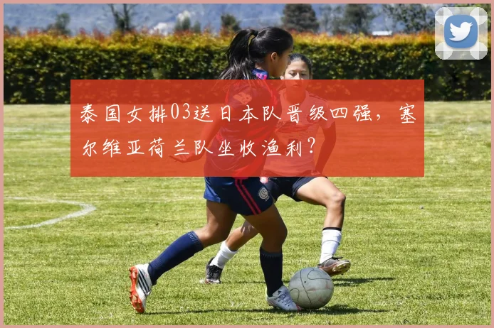 泰国女排03送日本队晋级四强，塞尔维亚荷兰队坐收渔利？