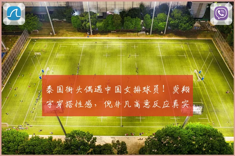 泰国街头偶遇中国女排球员!龚翔宇穿搭性感,倪非凡高意反应真实