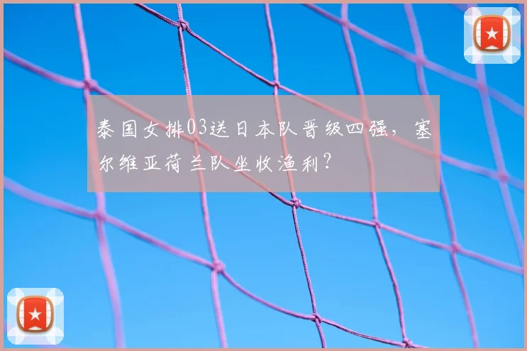 泰国女排03送日本队晋级四强,塞尔维亚荷兰队坐收渔利?