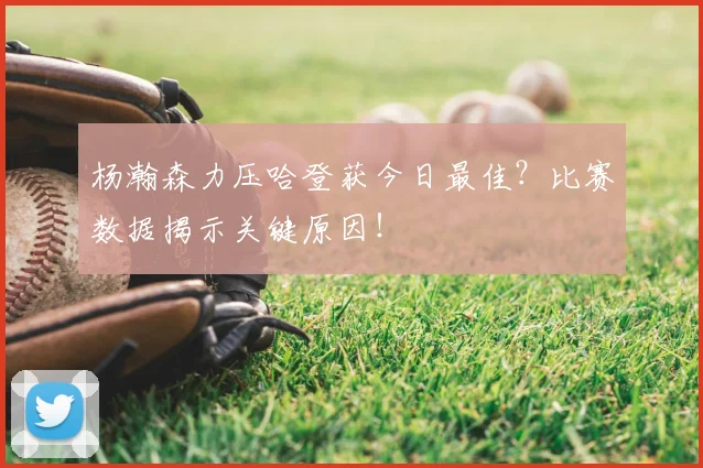 杨瀚森力压哈登获今日最佳？比赛数据揭示关键原因！
